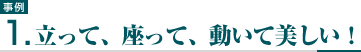事例1　立って、座って、動いて美しい！